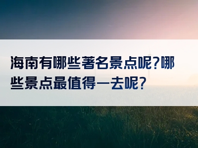 海南有哪些著名景点呢？哪些景点最值得一去呢？