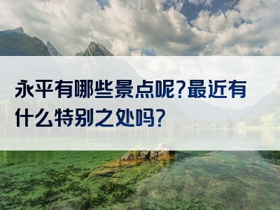 永平有哪些景点呢？最近有什么特别之处吗？