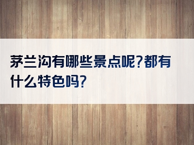 茅兰沟有哪些景点呢？都有什么特色吗？