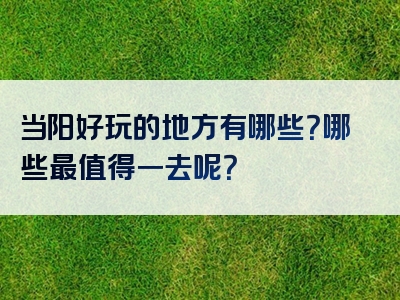 当阳好玩的地方有哪些？哪些最值得一去呢？