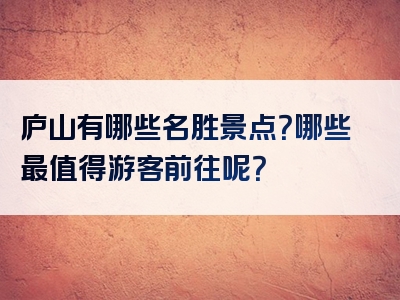 庐山有哪些名胜景点？哪些最值得游客前往呢？
