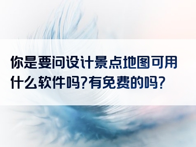 你是要问设计景点地图可用什么软件吗？有免费的吗？