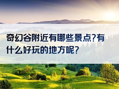 奇幻谷附近有哪些景点？有什么好玩的地方呢？