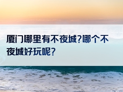 厦门哪里有不夜城？哪个不夜城好玩呢？