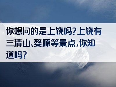你想问的是上饶吗？上饶有三清山、婺源等景点，你知道吗？