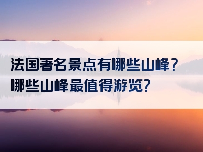 法国著名景点有哪些山峰？哪些山峰最值得游览？