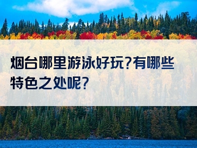 烟台哪里游泳好玩？有哪些特色之处呢？