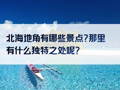 北海地角有哪些景点？那里有什么独特之处呢？
