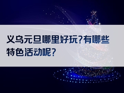 义乌元旦哪里好玩？有哪些特色活动呢？