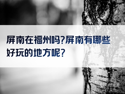 屏南在福州吗？屏南有哪些好玩的地方呢？