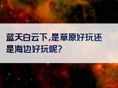 蓝天白云下，是草原好玩还是海边好玩呢？