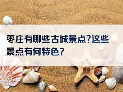 枣庄有哪些古城景点？这些景点有何特色？