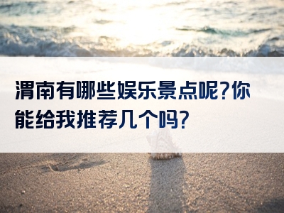 渭南有哪些娱乐景点呢？你能给我推荐几个吗？