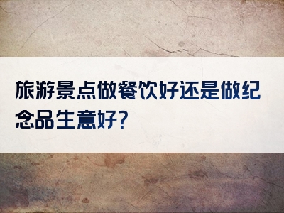 旅游景点做餐饮好还是做纪念品生意好？