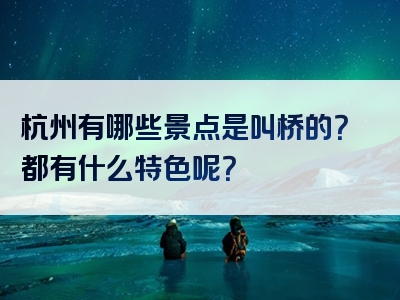 杭州有哪些景点是叫桥的？都有什么特色呢？