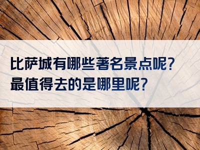 比萨城有哪些著名景点呢？最值得去的是哪里呢？