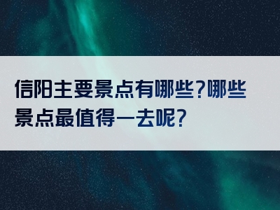 信阳主要景点有哪些？哪些景点最值得一去呢？