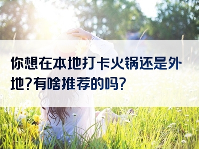 你想在本地打卡火锅还是外地？有啥推荐的吗？