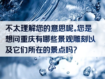 不太理解您的意思呢。您是想问重庆有哪些景观雕刻以及它们所在的景点吗？