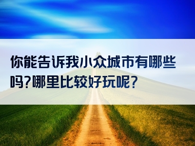 你能告诉我小众城市有哪些吗？哪里比较好玩呢？