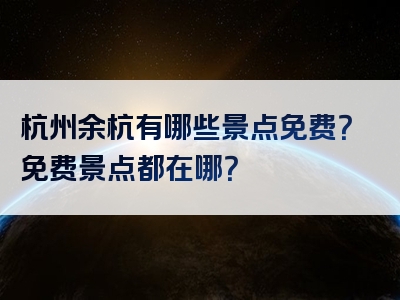 杭州余杭有哪些景点免费？免费景点都在哪？