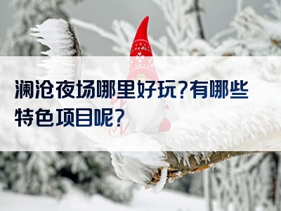 澜沧夜场哪里好玩？有哪些特色项目呢？