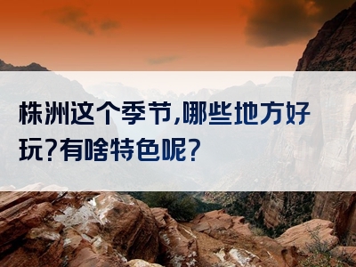 株洲这个季节，哪些地方好玩？有啥特色呢？