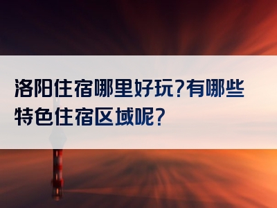 洛阳住宿哪里好玩？有哪些特色住宿区域呢？