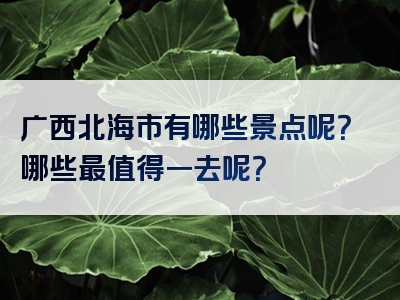 广西北海市有哪些景点呢？哪些最值得一去呢？