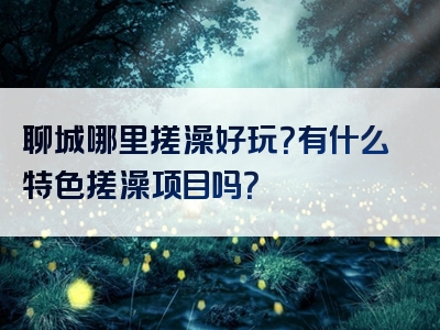 聊城哪里搓澡好玩？有什么特色搓澡项目吗？