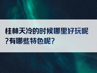 桂林天冷的时候哪里好玩呢？有哪些特色呢？