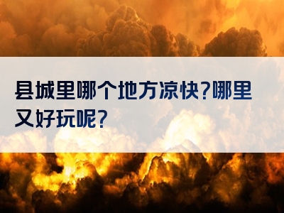 县城里哪个地方凉快？哪里又好玩呢？