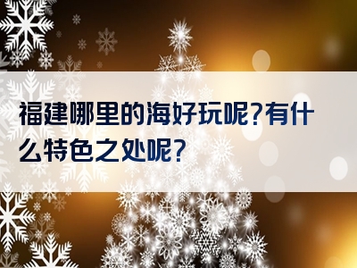 福建哪里的海好玩呢？有什么特色之处呢？