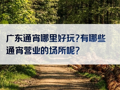 广东通宵哪里好玩？有哪些通宵营业的场所呢？
