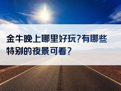 金牛晚上哪里好玩？有哪些特别的夜景可看？
