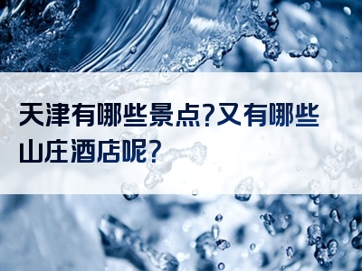 天津有哪些景点？又有哪些山庄酒店呢？