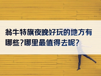 翁牛特旗夜晚好玩的地方有哪些？哪里最值得去呢？