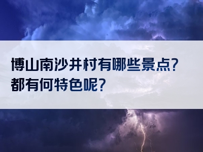博山南沙井村有哪些景点？都有何特色呢？