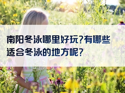南阳冬泳哪里好玩？有哪些适合冬泳的地方呢？