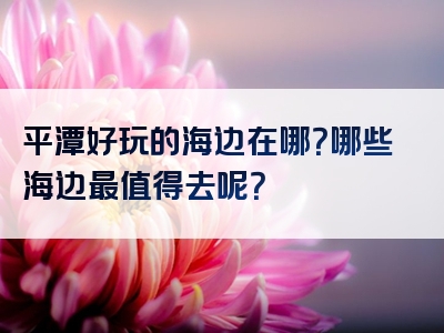 平潭好玩的海边在哪？哪些海边最值得去呢？
