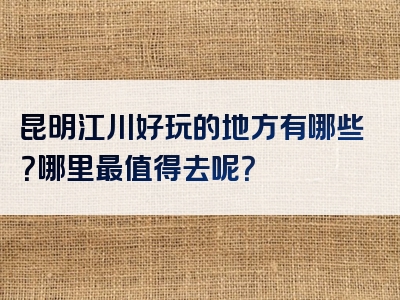昆明江川好玩的地方有哪些？哪里最值得去呢？