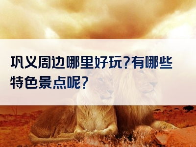 巩义周边哪里好玩？有哪些特色景点呢？