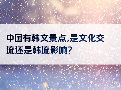 中国有韩文景点，是文化交流还是韩流影响？