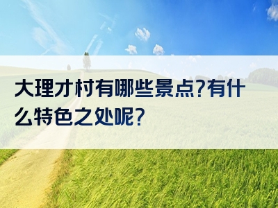 大理才村有哪些景点？有什么特色之处呢？