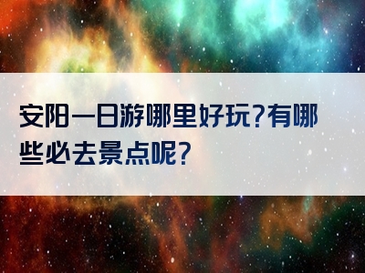 安阳一日游哪里好玩？有哪些必去景点呢？