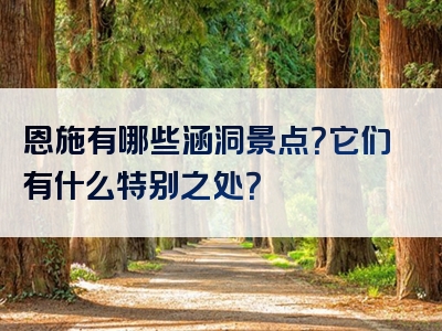 恩施有哪些涵洞景点？它们有什么特别之处？