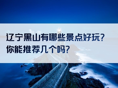 辽宁黑山有哪些景点好玩？你能推荐几个吗？