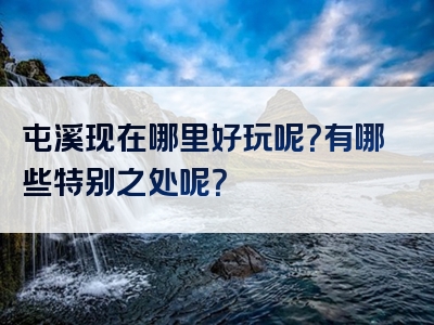 屯溪现在哪里好玩呢？有哪些特别之处呢？