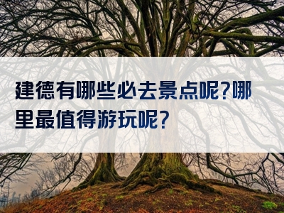 建德有哪些必去景点呢？哪里最值得游玩呢？