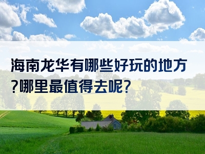 海南龙华有哪些好玩的地方？哪里最值得去呢？